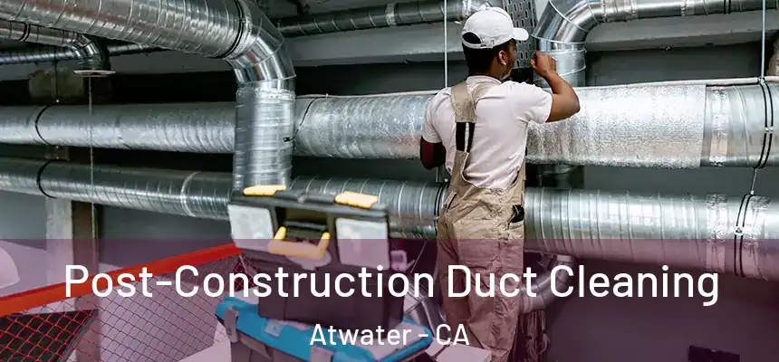  Post-Construction Duct Cleaning Atwater - CA
